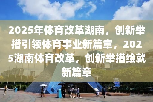 2025年體育改革湖南，創(chuàng)新舉措引領(lǐng)體育事業(yè)新篇章，2025湖南體育改革，創(chuàng)新舉措繪就新篇章