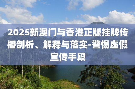 2025新澳門(mén)與香港正版掛牌傳播剖析、解釋與落實(shí)-警惕虛假宣傳手段