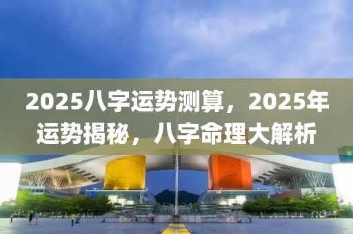2025八字運(yùn)勢(shì)測(cè)算，2025年運(yùn)勢(shì)揭秘，八字命理大解析