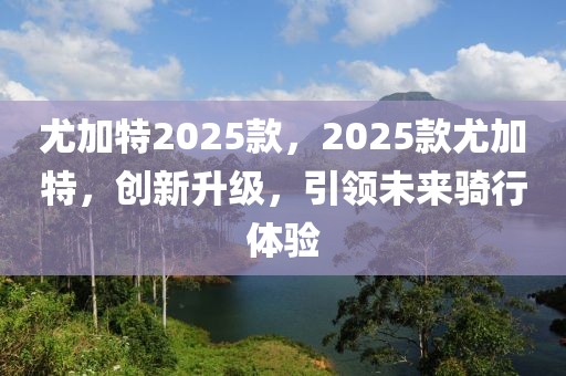 尤加特2025款，2025款尤加特，創(chuàng)新升級(jí)，引領(lǐng)未來騎行體驗(yàn)