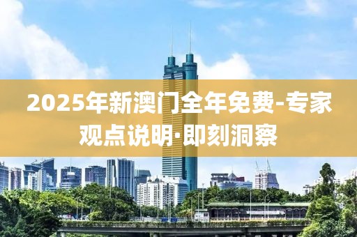 2025年新澳門全年免費(fèi)-專家觀點(diǎn)說(shuō)明·即刻洞察
