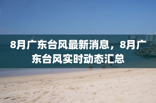 8月廣東臺(tái)風(fēng)最新消息，8月廣東臺(tái)風(fēng)實(shí)時(shí)動(dòng)態(tài)匯總