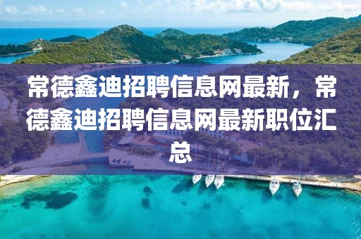 常德鑫迪招聘信息網(wǎng)最新，常德鑫迪招聘信息網(wǎng)最新職位匯總