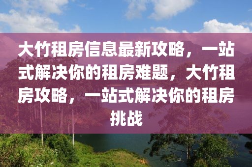 大竹租房信息最新攻略，一站式解決你的租房難題，大竹租房攻略，一站式解決你的租房挑戰(zhàn)