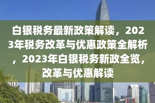 白銀稅務(wù)最新政策解讀，2023年稅務(wù)改革與優(yōu)惠政策全解析，2023年白銀稅務(wù)新政全覽，改革與優(yōu)惠解讀