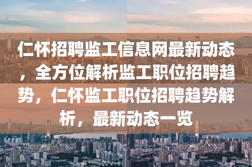 仁懷招聘監(jiān)工信息網(wǎng)最新動態(tài)，全方位解析監(jiān)工職位招聘趨勢，仁懷監(jiān)工職位招聘趨勢解析，最新動態(tài)一覽