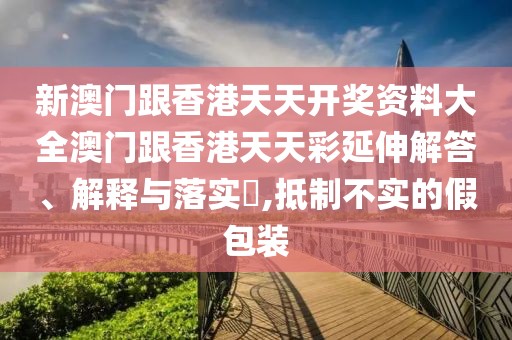 新澳門跟香港天天開獎資料大全澳門跟香港天天彩延伸解答、解釋與落實?,抵制不實的假包裝