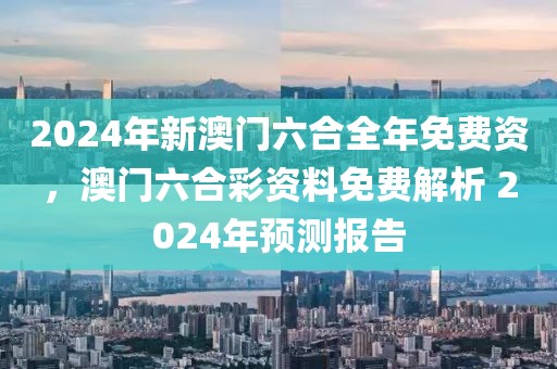 2024年新澳門六合全年免費(fèi)資，澳門六合彩資料免費(fèi)解析 2024年預(yù)測報(bào)告