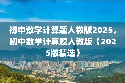 初中數(shù)學(xué)計算題人教版2025，初中數(shù)學(xué)計算題人教版（2025版精選）