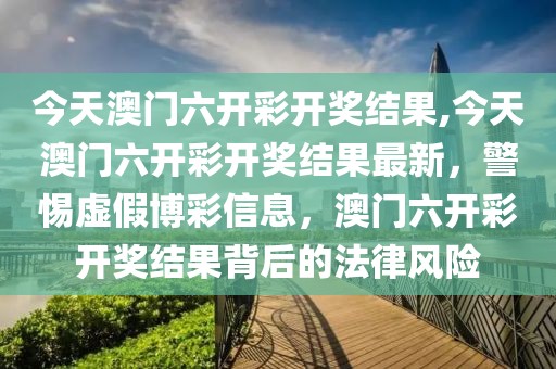 今天澳門六開彩開獎結果,今天澳門六開彩開獎結果最新，警惕虛假博彩信息，澳門六開彩開獎結果背后的法律風險