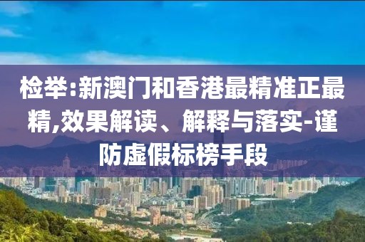 檢舉:新澳門和香港最精準(zhǔn)正最精,效果解讀、解釋與落實(shí)-謹(jǐn)防虛假標(biāo)榜手段