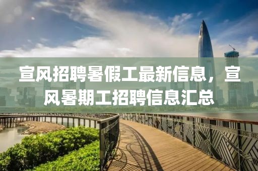 宣風(fēng)招聘暑假工最新信息，宣風(fēng)暑期工招聘信息匯總