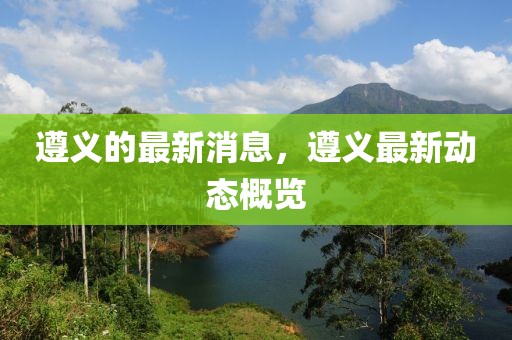 遵義的最新消息，遵義最新動(dòng)態(tài)概覽