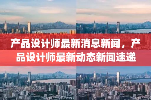 產(chǎn)品設(shè)計(jì)師最新消息新聞，產(chǎn)品設(shè)計(jì)師最新動(dòng)態(tài)新聞速遞