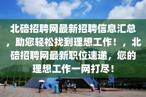 北碚招聘網(wǎng)最新招聘信息匯總，助您輕松找到理想工作！，北碚招聘網(wǎng)最新職位速遞，您的理想工作一網(wǎng)打盡！