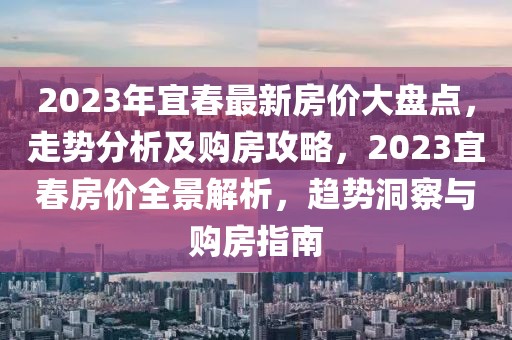 2023年宜春最新房價大盤點，走勢分析及購房攻略，2023宜春房價全景解析，趨勢洞察與購房指南