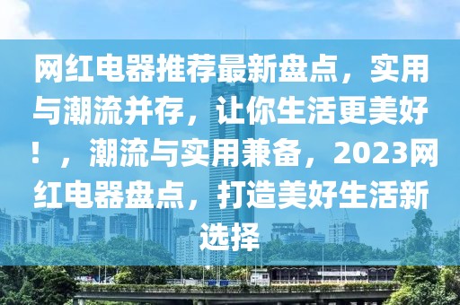 網(wǎng)紅電器推薦最新盤點(diǎn)，實(shí)用與潮流并存，讓你生活更美好！，潮流與實(shí)用兼?zhèn)洌?023網(wǎng)紅電器盤點(diǎn)，打造美好生活新選擇