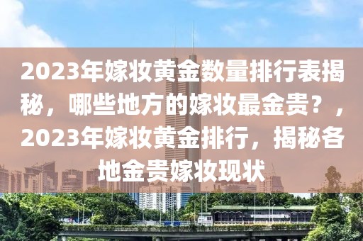 2023年嫁妝黃金數(shù)量排行表揭秘，哪些地方的嫁妝最金貴？，2023年嫁妝黃金排行，揭秘各地金貴嫁妝現(xiàn)狀