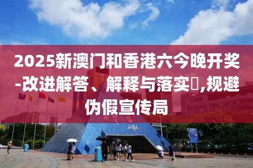 2025新澳門和香港六今晚開獎-改進解答、解釋與落實?,規(guī)避偽假宣傳局