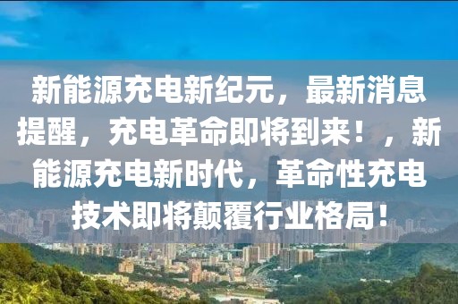 新能源充電新紀元，最新消息提醒，充電革命即將到來！，新能源充電新時代，革命性充電技術(shù)即將顛覆行業(yè)格局！