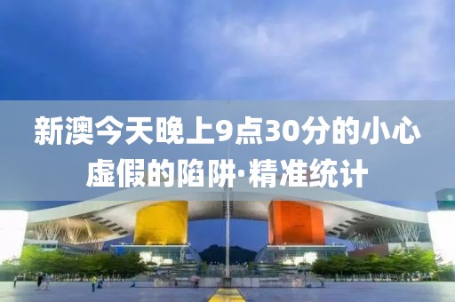 新澳今天晚上9點30分的小心虛假的陷阱·精準(zhǔn)統(tǒng)計