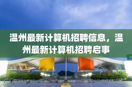 溫州最新計算機招聘信息，溫州最新計算機招聘啟事