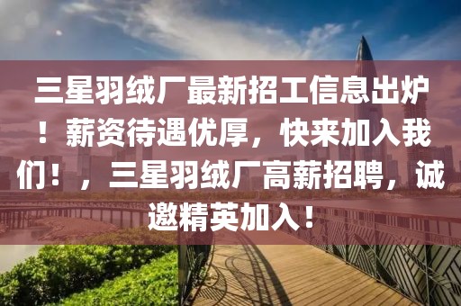 三星羽絨廠最新招工信息出爐！薪資待遇優(yōu)厚，快來加入我們！，三星羽絨廠高薪招聘，誠邀精英加入！