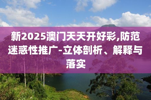 新2025澳門天天開好彩,防范迷惑性推廣-立體剖析、解釋與落實