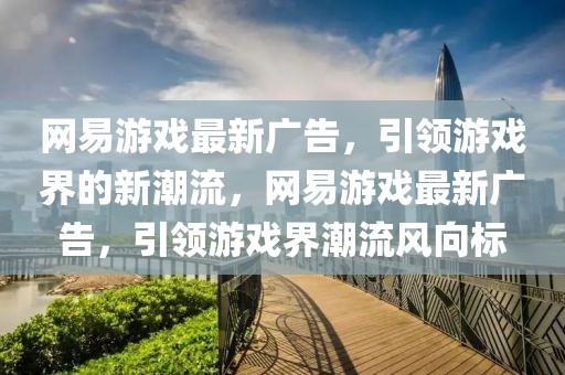 網(wǎng)易游戲最新廣告，引領(lǐng)游戲界的新潮流，網(wǎng)易游戲最新廣告，引領(lǐng)游戲界潮流風(fēng)向標