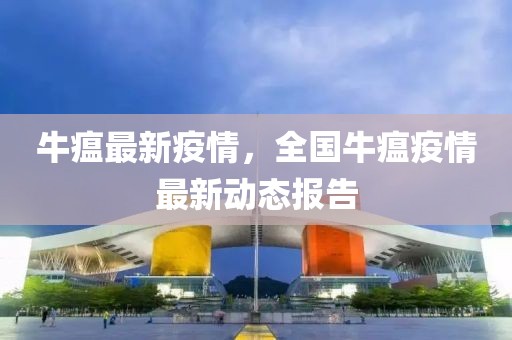 牛瘟最新疫情，全國牛瘟疫情最新動態(tài)報告