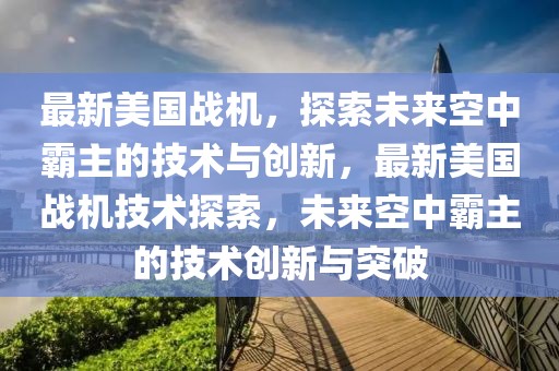 最新美國戰(zhàn)機，探索未來空中霸主的技術(shù)與創(chuàng)新，最新美國戰(zhàn)機技術(shù)探索，未來空中霸主的技術(shù)創(chuàng)新與突破