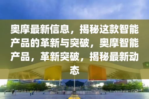 奧摩最新信息，揭秘這款智能產(chǎn)品的革新與突破，奧摩智能產(chǎn)品，革新突破，揭秘最新動態(tài)