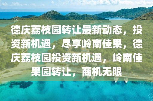 德慶荔枝園轉(zhuǎn)讓最新動(dòng)態(tài)，投資新機(jī)遇，盡享嶺南佳果，德慶荔枝園投資新機(jī)遇，嶺南佳果園轉(zhuǎn)讓，商機(jī)無(wú)限