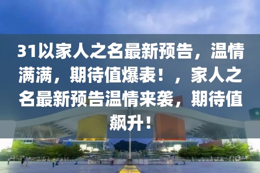 31以家人之名最新預告，溫情滿滿，期待值爆表！，家人之名最新預告溫情來襲，期待值飆升！