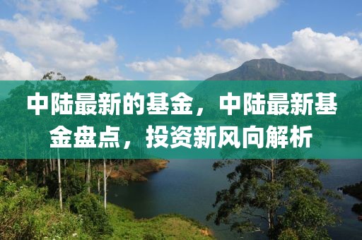 中陸最新的基金，中陸最新基金盤點，投資新風向解析