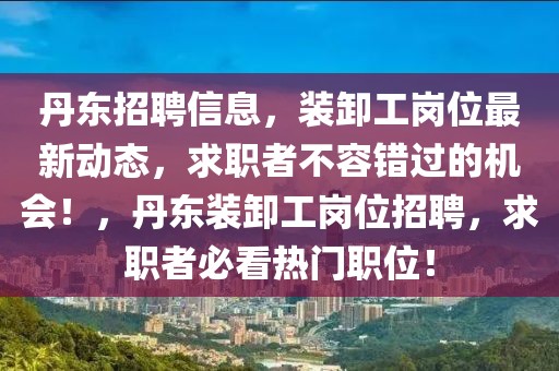 丹東招聘信息，裝卸工崗位最新動態(tài)，求職者不容錯過的機會！，丹東裝卸工崗位招聘，求職者必看熱門職位！