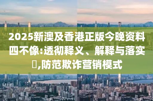 2025新澳及香港正版今晚資料四不像:透徹釋義、解釋與落實(shí)?,防范欺詐營(yíng)銷模式