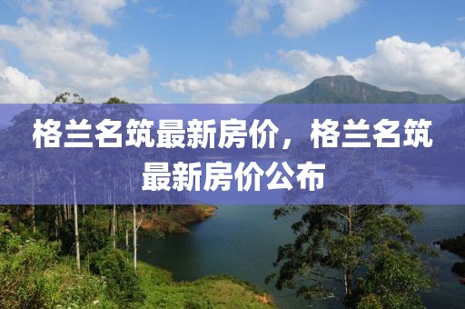 格蘭名筑最新房?jī)r(jià)，格蘭名筑最新房?jī)r(jià)公布