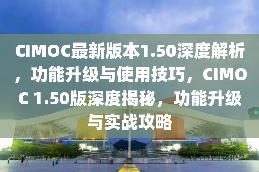 CIMOC最新版本1.50深度解析，功能升級(jí)與使用技巧，CIMOC 1.50版深度揭秘，功能升級(jí)與實(shí)戰(zhàn)攻略