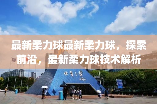 最新柔力球最新柔力球，探索前沿，最新柔力球技術(shù)解析