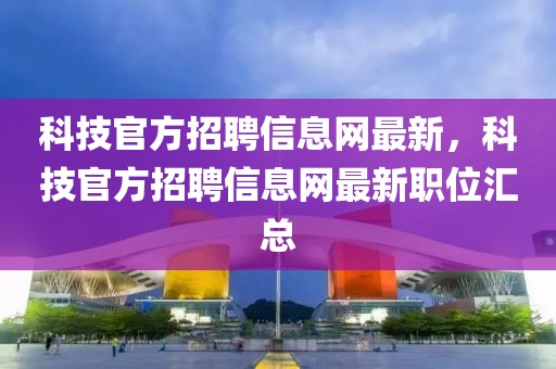 科技官方招聘信息網(wǎng)最新，科技官方招聘信息網(wǎng)最新職位匯總