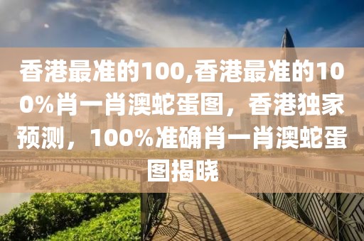 香港最準(zhǔn)的100,香港最準(zhǔn)的100%肖一肖澳蛇蛋圖，香港獨(dú)家預(yù)測(cè)，100%準(zhǔn)確肖一肖澳蛇蛋圖揭曉