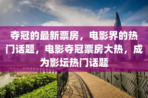 奪冠的最新票房，電影界的熱門話題，電影奪冠票房大熱，成為影壇熱門話題