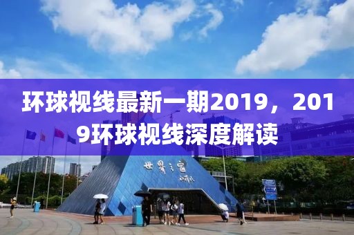 環(huán)球視線最新一期2019，2019環(huán)球視線深度解讀