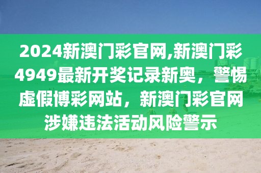 2024新澳門彩官網(wǎng),新澳門彩4949最新開(kāi)獎(jiǎng)記錄新奧，警惕虛假博彩網(wǎng)站，新澳門彩官網(wǎng)涉嫌違法活動(dòng)風(fēng)險(xiǎn)警示