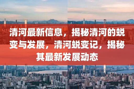 清河最新信息，揭秘清河的蛻變與發(fā)展，清河蛻變記，揭秘其最新發(fā)展動態(tài)