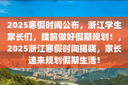 2025寒假時間公布，浙江學生家長們，提前做好假期規(guī)劃！，2025浙江寒假時間揭曉，家長速來規(guī)劃假期生活！