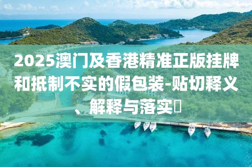 2025澳門及香港精準(zhǔn)正版掛牌和抵制不實(shí)的假包裝-貼切釋義、解釋與落實(shí)?