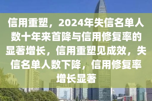 信用重塑，2024年失信名單人數(shù)十年來首降與信用修復(fù)率的顯著增長(zhǎng)，信用重塑見成效，失信名單人數(shù)下降，信用修復(fù)率增長(zhǎng)顯著