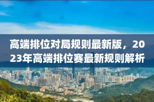 高端排位對(duì)局規(guī)則最新版，2023年高端排位賽最新規(guī)則解析